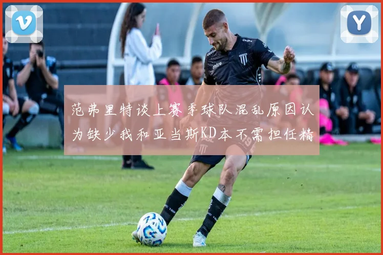 范弗里特谈上赛季球队混乱原因认为缺少我和亚当斯KD本不需担任精神领袖