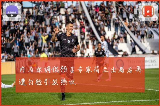 内马尔调侃预言专家荷兰出局后再遭打脸引发热议