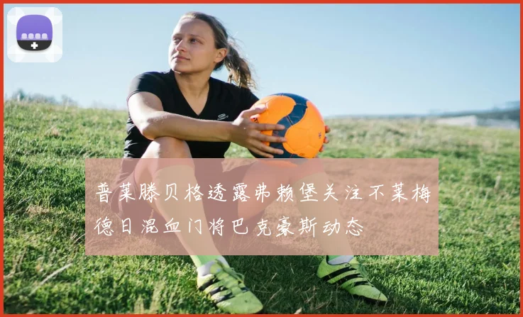 普莱滕贝格透露弗赖堡关注不莱梅德日混血门将巴克豪斯动态