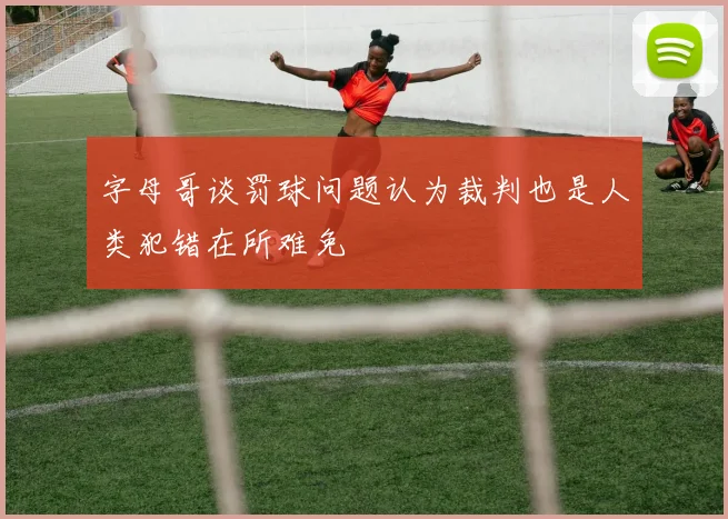 字母哥谈罚球问题认为裁判也是人类犯错在所难免