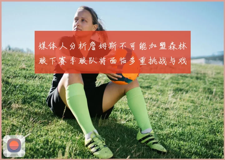 媒体人分析詹姆斯不可能加盟森林狼下赛季狼队将面临多重挑战与戏剧性事件