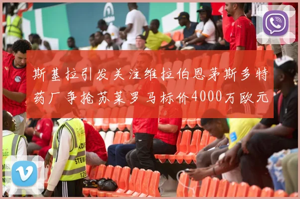 斯基拉引发关注维拉伯恩茅斯多特药厂争抢苏莱罗马标价4000万欧元
