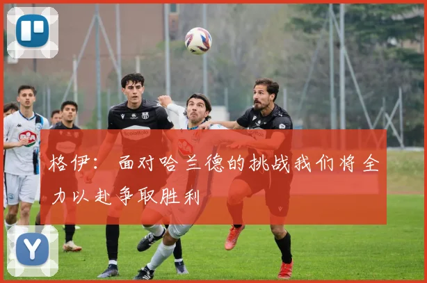 格伊：面对哈兰德的挑战我们将全力以赴争取胜利