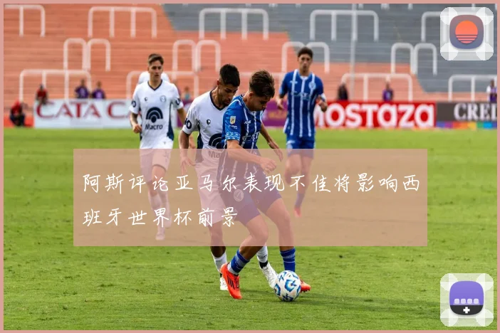 阿斯评论亚马尔表现不佳将影响西班牙世界杯前景