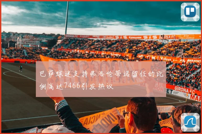 巴萨球迷支持弗洛伦蒂诺留任的比例高达7466引发热议
