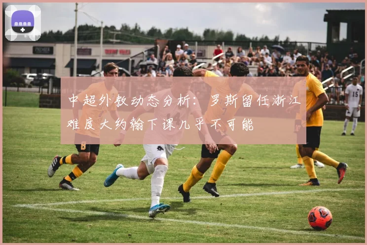 中超外教动态分析：罗斯留任浙江难度大约翰下课几乎不可能