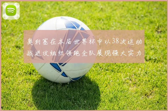 奥利塞在本届世界杯中以38次运动战进攻组织领跑全队展现强大实力
