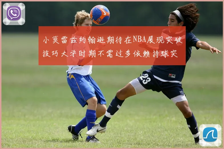 小莫雷兹约翰逊期待在NBA展现突破技巧大学时期不需过多依赖持球突破