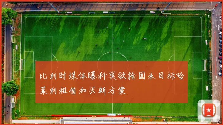 比利时媒体曝科莫欲抢国米目标哈莱利租借加买断方案