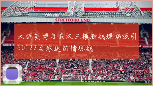 大连英博与武汉三镇激战现场吸引60122名球迷热情观战