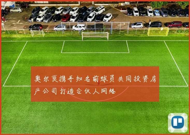 奥尔莫携手知名前球员共同投资房产公司打造合伙人网络