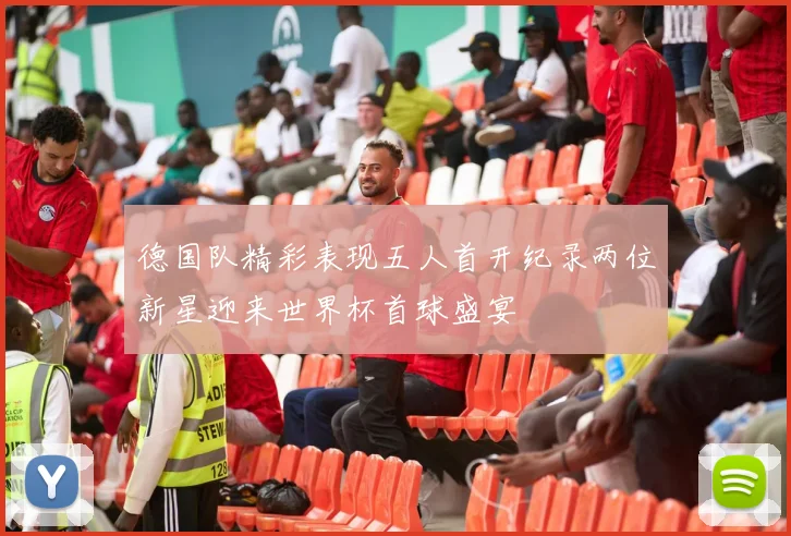 德国队精彩表现五人首开纪录两位新星迎来世界杯首球盛宴