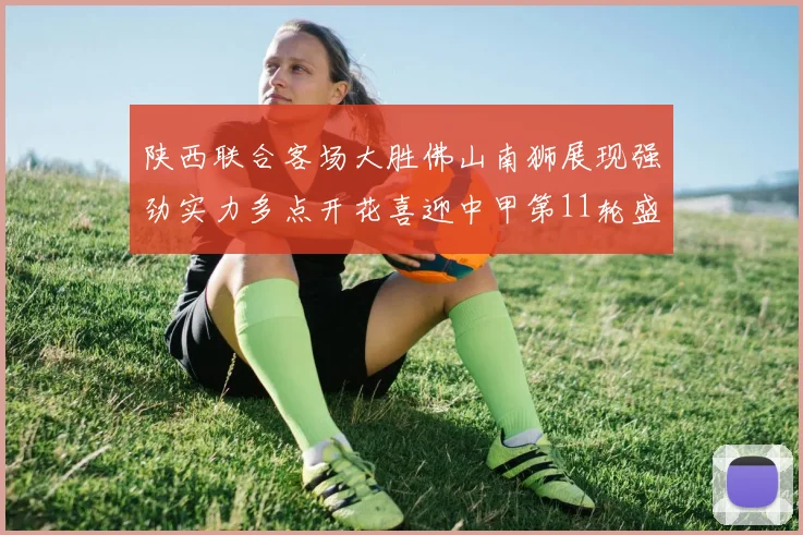 陕西联合客场大胜佛山南狮展现强劲实力多点开花喜迎中甲第11轮盛宴