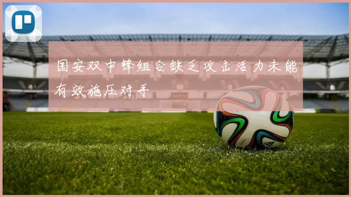 国安双中锋组合缺乏攻击活力未能有效施压对手