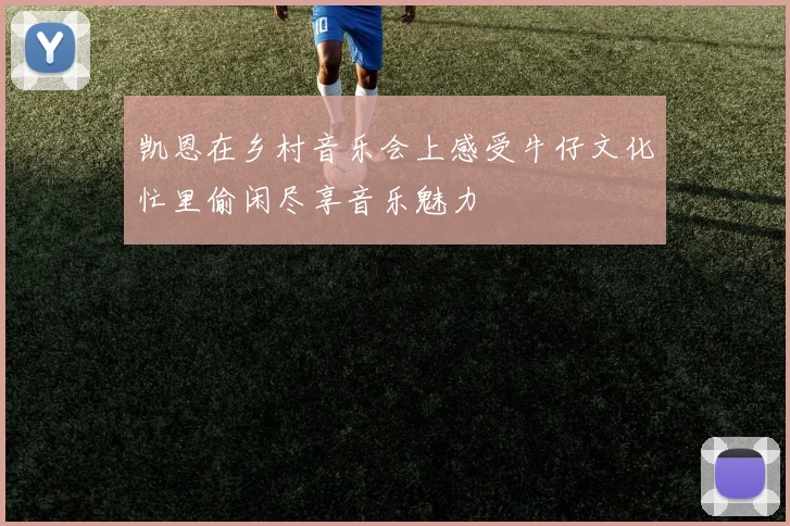 凯恩在乡村音乐会上感受牛仔文化忙里偷闲尽享音乐魅力