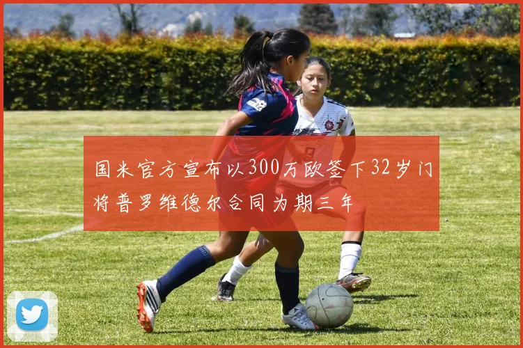 国米官方宣布以300万欧签下32岁门将普罗维德尔合同为期三年