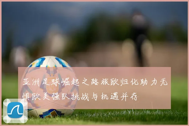 亚洲足球崛起之路旅欧归化助力无惧欧美强队挑战与机遇并存