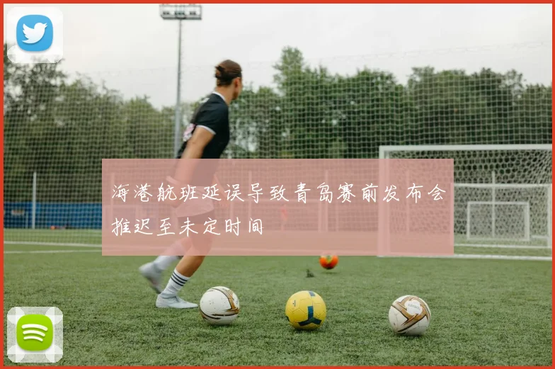 海港航班延误导致青岛赛前发布会推迟至未定时间