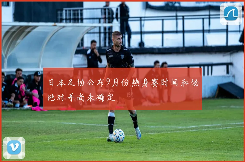 日本足协公布9月份热身赛时间和场地对手尚未确定