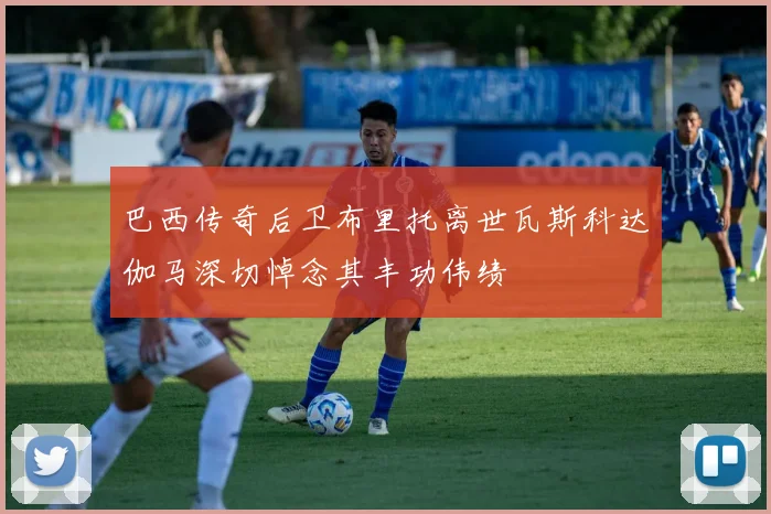 巴西传奇后卫布里托离世瓦斯科达伽马深切悼念其丰功伟绩