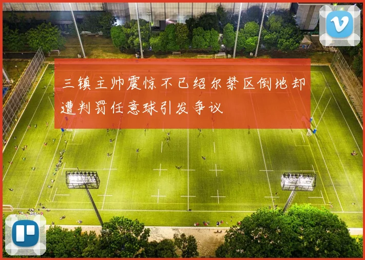 三镇主帅震惊不已绍尔禁区倒地却遭判罚任意球引发争议