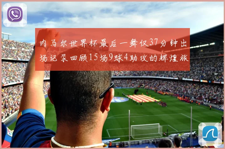 内马尔世界杯最后一舞仅37分钟出场记录回顾15场9球4助攻的辉煌旅程