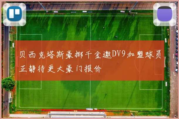 贝西克塔斯豪掷千金邀DV9加盟球员正静待更大豪门报价