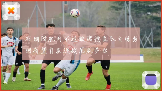 布朗因肌肉不适缺席德国队合练劳姆有望首发迎战厄瓜多尔