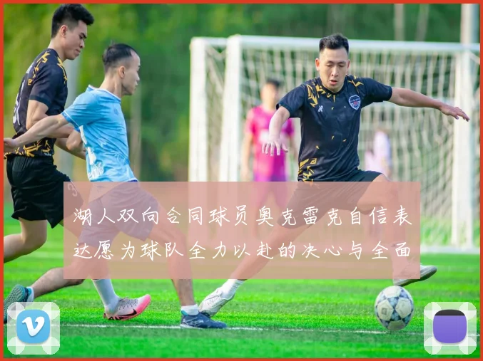 湖人双向合同球员奥克雷克自信表达愿为球队全力以赴的决心与全面能力
