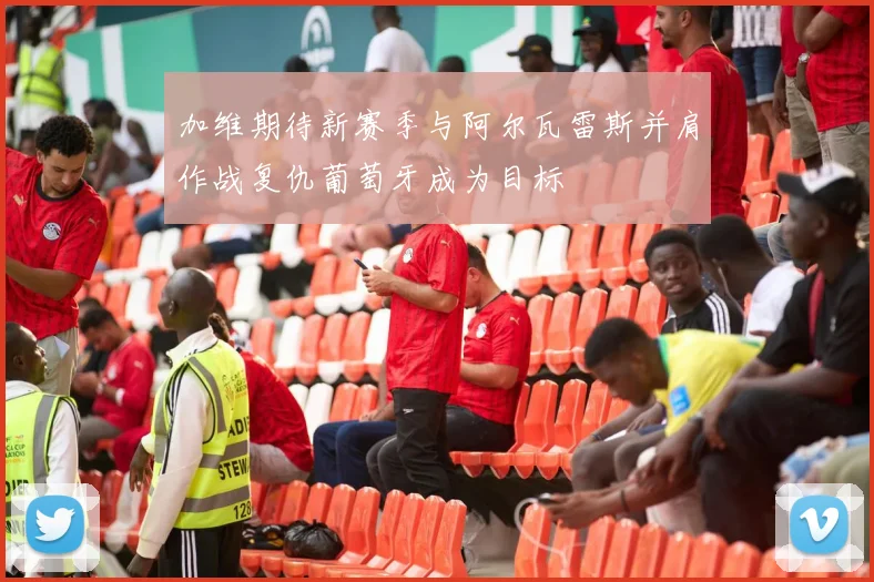 加维期待新赛季与阿尔瓦雷斯并肩作战复仇葡萄牙成为目标